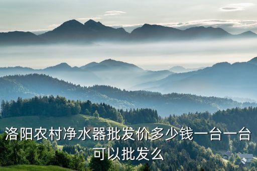 農村凈水器推廣價格怎么樣，洛陽農村凈水器批發價多少錢一臺一臺可以批發么...
